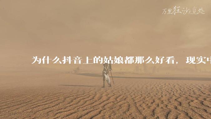 为什么抖音上的姑娘都那么好看，现实中我怎么一个也见不着？