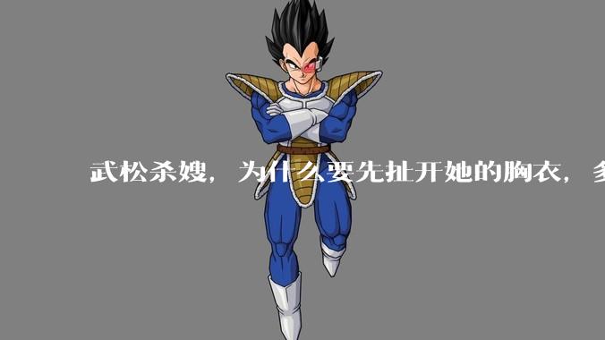 武松杀嫂，为什么要先扯开她的胸衣，多此一举还是另有深意？
