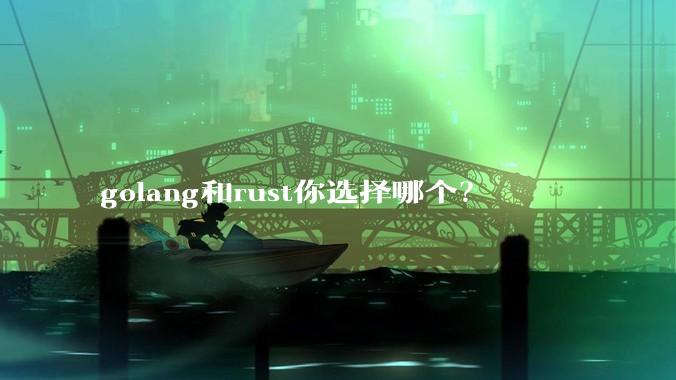 golang和rust你选择哪个？