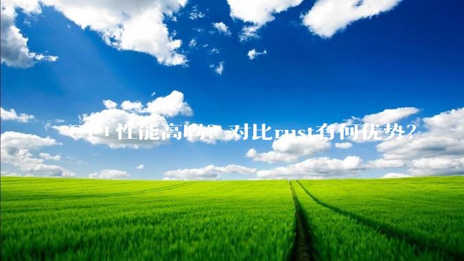 C++性能高吗？对比rust有何优势？
