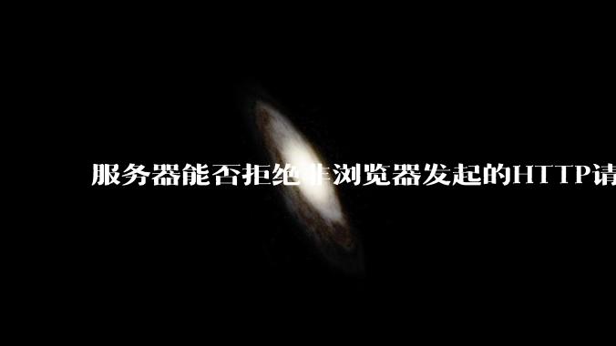 服务器能否拒绝非浏览器发起的HTTP请求？
