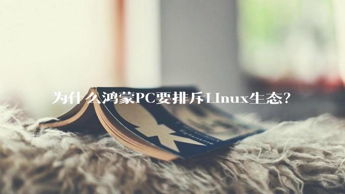 为什么鸿蒙PC要排斥Linux生态？