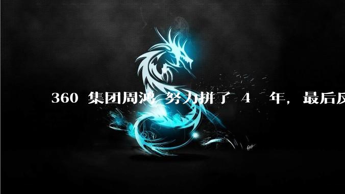 360 集团周鸿袆努力拼了 4  年，最后反而跌了近 4000 亿，其原因是什么？
