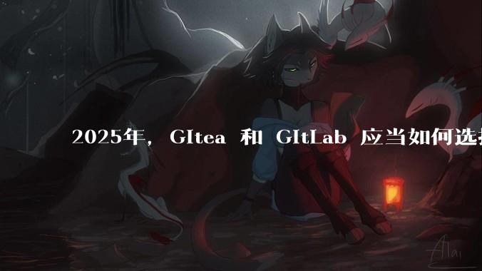 2025年，Gitea 和 GitLab 应当如何选择？