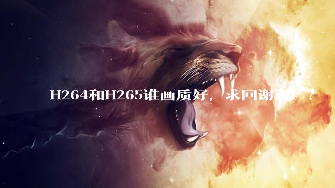 H264和H265谁画质好，求回谢谢！？