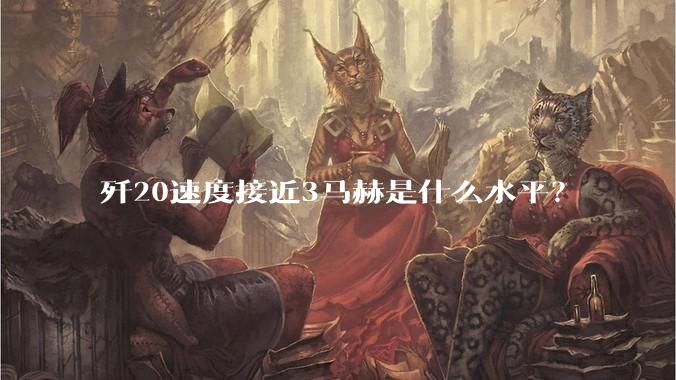 歼20速度接近3马赫是什么水平？