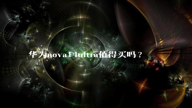 华为nova14ultra值得买吗?