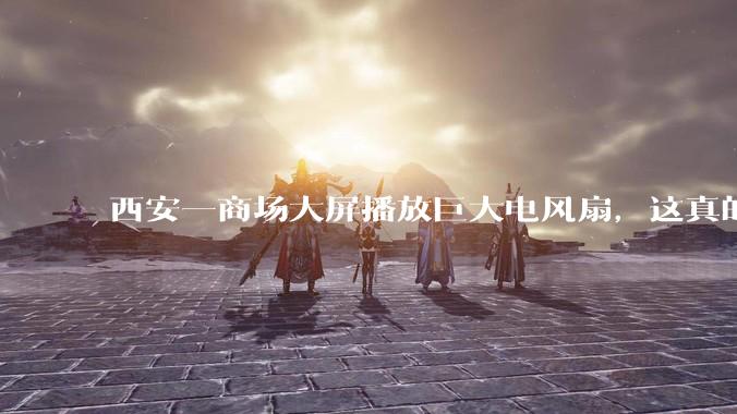 西安一商场大屏播放巨大电风扇，这真的能起到「望扇止暑」效果吗？还是单纯营销创意？