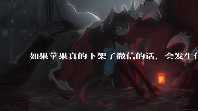 如果苹果真的下架了微信的话，会发生什么？