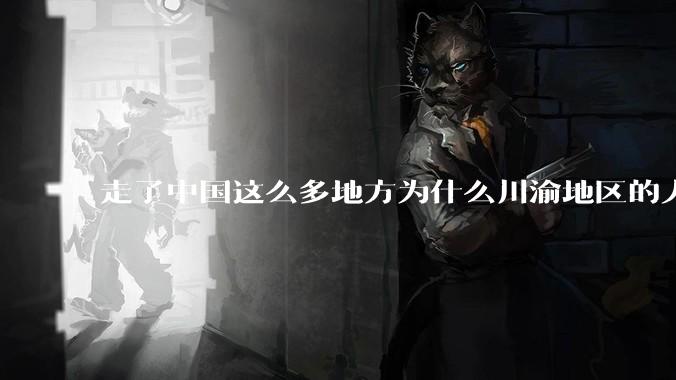 走了中国这么多地方为什么川渝地区的人让人感觉最舒服？