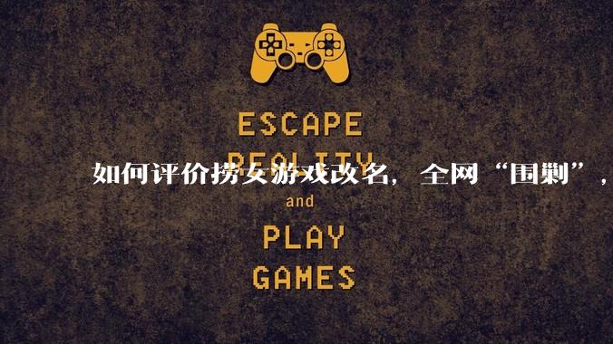 如何评价捞女游戏改名，全网“围剿”，以及导演b站账号被封这件事?