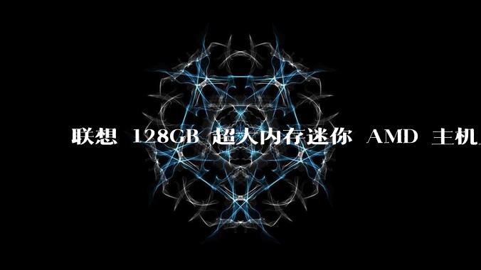 联想 128GB 超大内存迷你 AMD 主机上架，此款主机有哪些亮点？