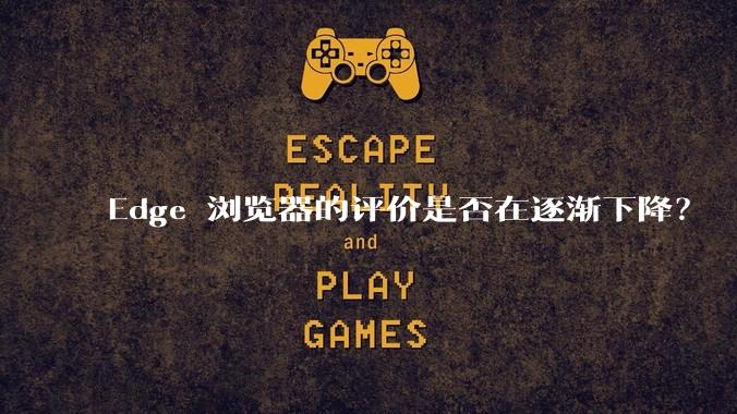 Edge 浏览器的评价是否在逐渐下降？