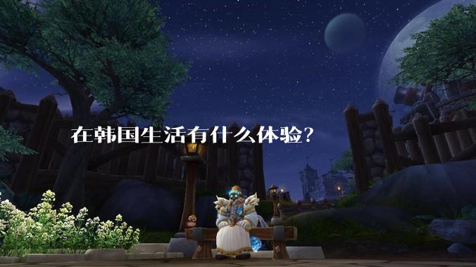 在韩国生活有什么体验？