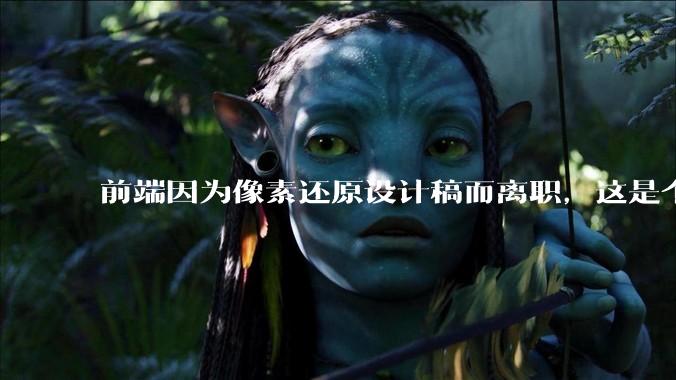 前端因为像素还原设计稿而离职，这是个别现象吗？