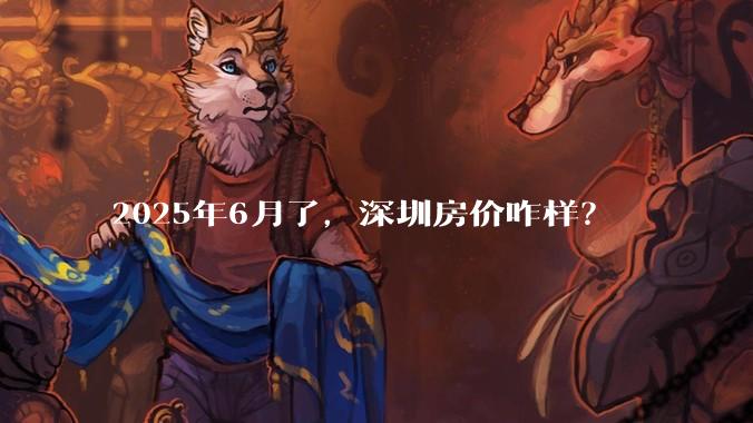 2025年6月了，深圳房价咋样？