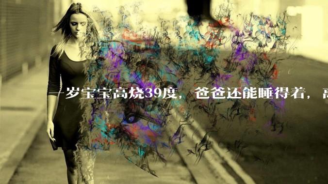 一岁宝宝高烧39度，爸爸还能睡得着，离吗？