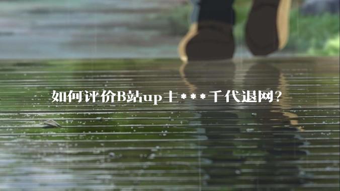 如何评价B站up主***千代退网？