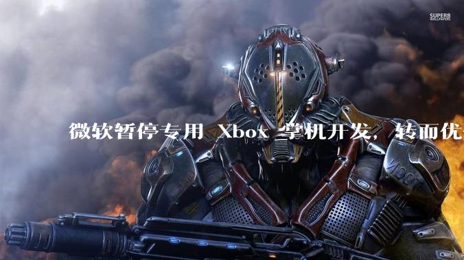 微软暂停专用 Xbox 掌机开发，转而优化 Windows 11 的掌机游戏体验，这背后原因有哪些？