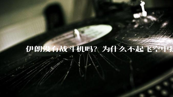 伊朗没有战斗机吗？为什么不起飞空中拼***？