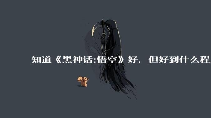 知道《黑神话:悟空》好，但好到什么程度？