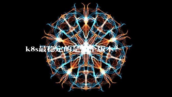 k8s最稳定的是那个版本？