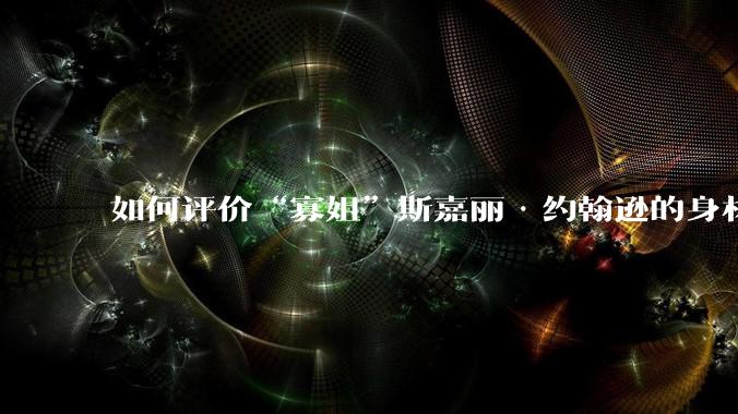 如何评价“寡姐”斯嘉丽·约翰逊的身材？