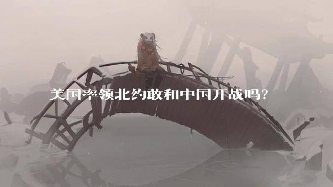 美国率领北约敢和中国开战吗？