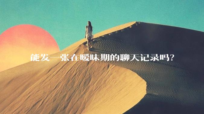 能发一张在暧昧期的聊天记录吗？