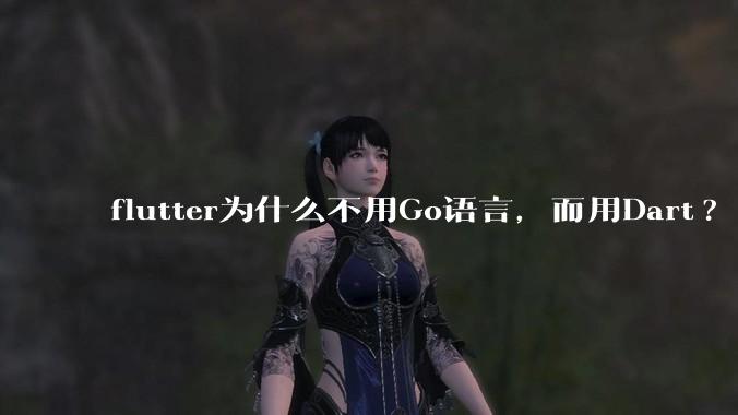 flutter为什么不用Go语言，而用Dart?