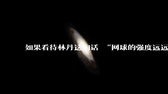 如果看待林丹这句话 “网球的强度远远没有羽毛球大”?