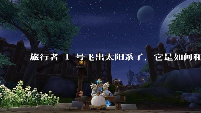 旅行者 1 号飞出太阳系了，它是如何和地球联系的呢？