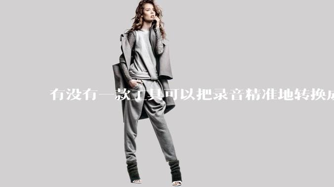 有没有一款工具可以把录音精准地转换成文字？
