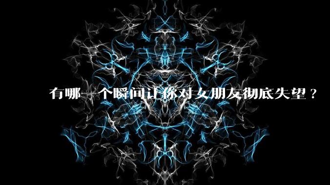 有哪一个瞬间让你对女朋友彻底失望?