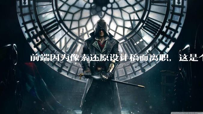 前端因为像素还原设计稿而离职，这是个别现象吗？