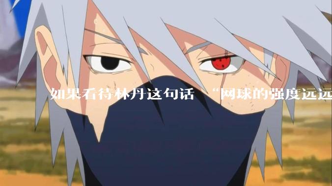如果看待林丹这句话 “网球的强度远远没有羽毛球大”?