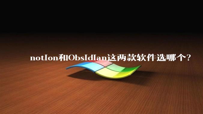 notion和Obsidian这两款软件选哪个？