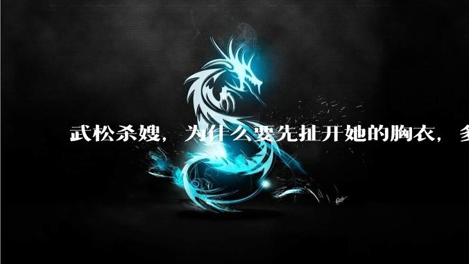 武松杀嫂，为什么要先扯开她的胸衣，多此一举还是另有深意？