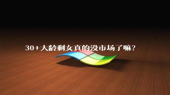 30+大龄剩女真的没市场了嘛？