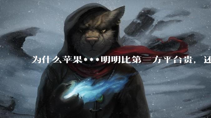 为什么苹果***明明比第三方平台贵，还有人会选择***？