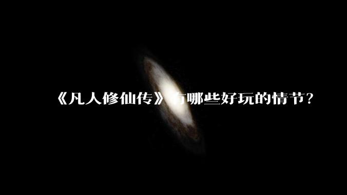《凡人修仙传》有哪些好玩的情节？