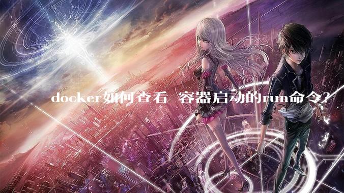 docker如何查看 容器启动的run命令？