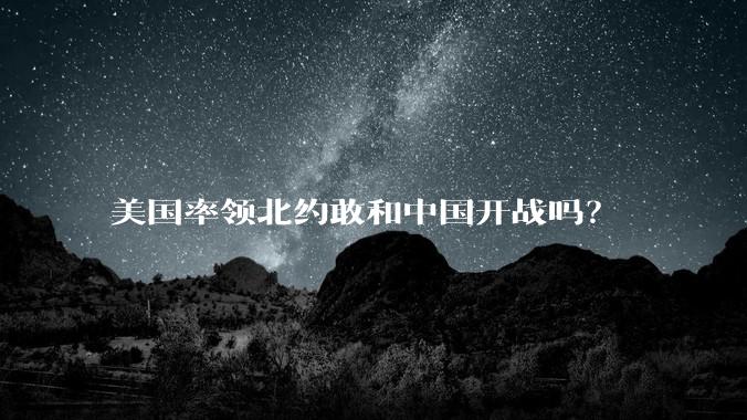 美国率领北约敢和中国开战吗？