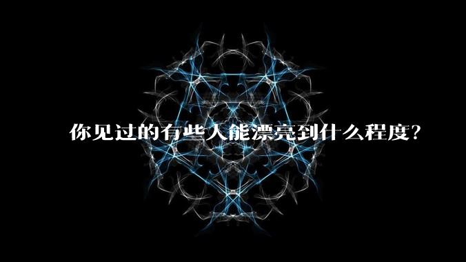 你见过的有些人能漂亮到什么程度？
