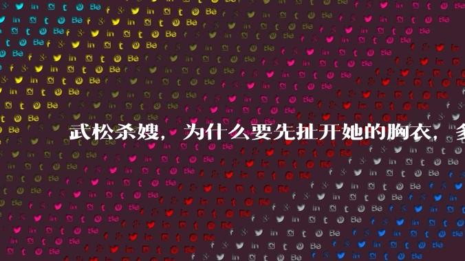 武松杀嫂，为什么要先扯开她的胸衣，多此一举还是另有深意？