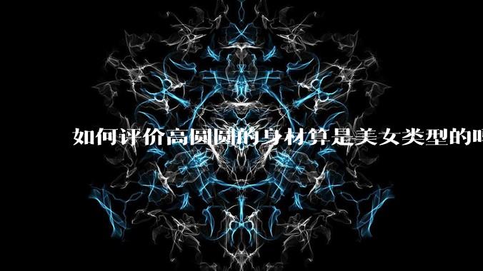 如何评价高圆圆的身材算是美女类型的吗？