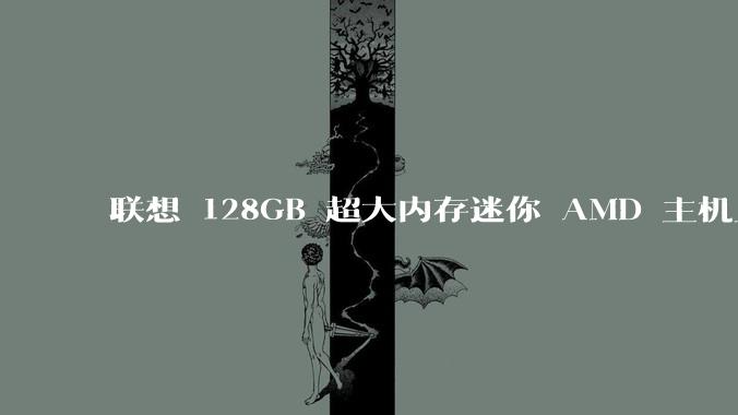联想 128GB 超大内存迷你 AMD 主机上架，此款主机有哪些亮点？