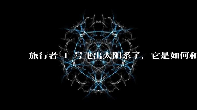 旅行者 1 号飞出太阳系了，它是如何和地球联系的呢？