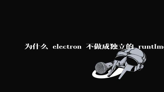 为什么 electron 不做成独立的 runtime？