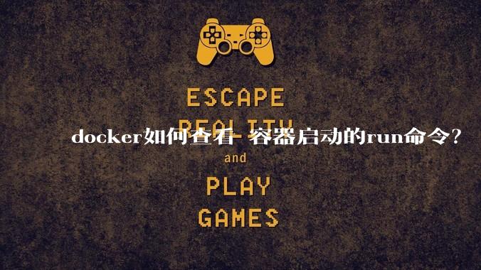 docker如何查看 容器启动的run命令？